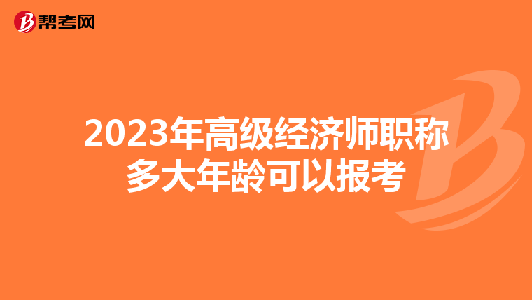 2023年高级经济师职称多大年龄可以报考