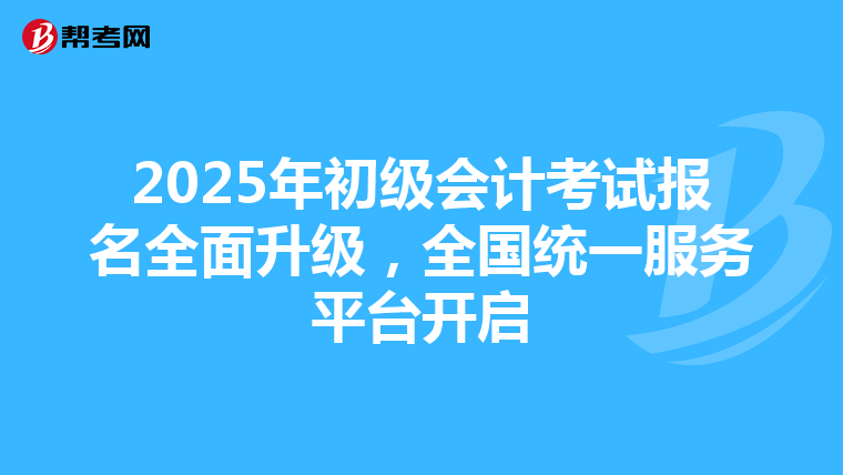 2025年初級(jí)會(huì)計(jì)考試報(bào)名全面升級(jí)，全國(guó)統(tǒng)一服務(wù)平臺(tái)開(kāi)啟
