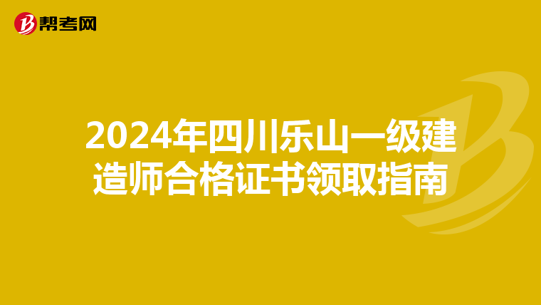 2024年四川乐山一级建造师合格证书领取指南