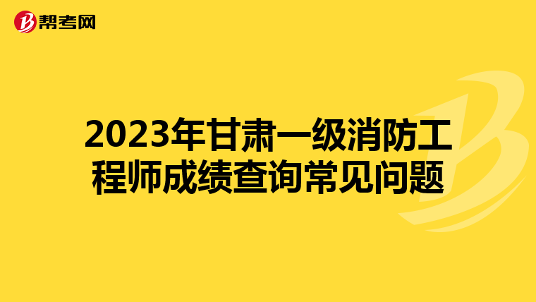 2023年甘肃一级消防工程师成绩查询常见问题