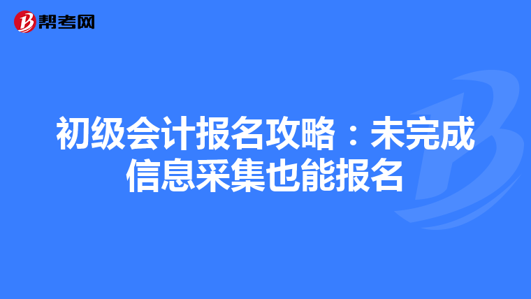 初级会计报名攻略：未完成信息采集也能报名