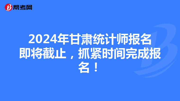 2024年甘肅統計師報名即將截止，抓緊時間完成報名！