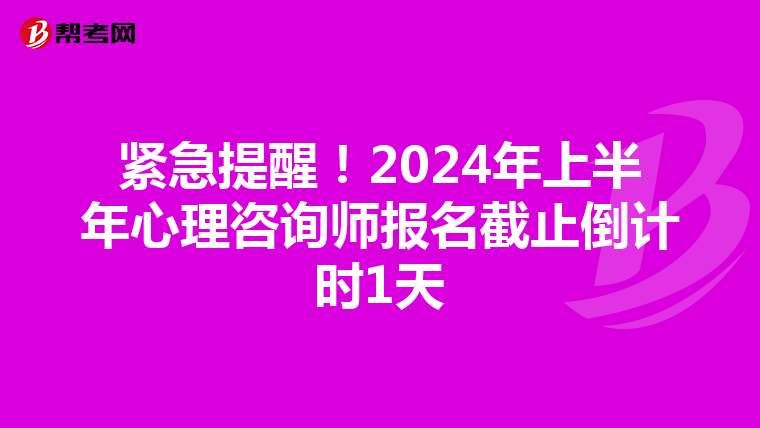 紧急提醒！2024年上半年心理咨询师报名截止倒计时1天
