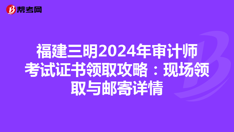 福建三明2024年審計師考試證書領取攻略：現場領取與郵寄詳情