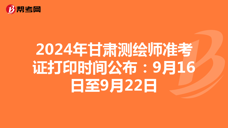 2024年甘肃测绘师准考证打印时间公布：9月16日至9月22日