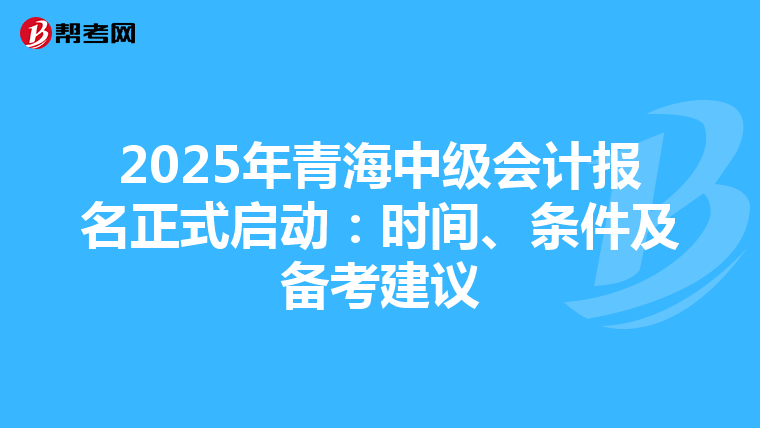2025年青海中级会计报名正式启动：时间、条件及备考建议