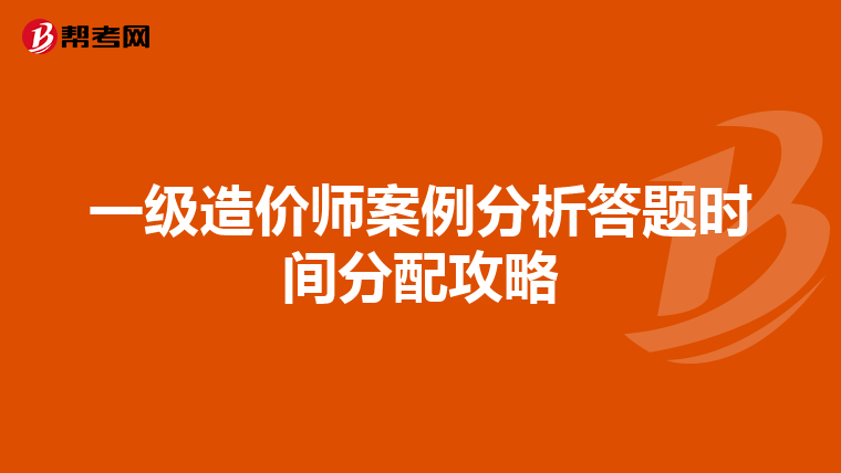 一级造价师案例分析答题时间分配攻略