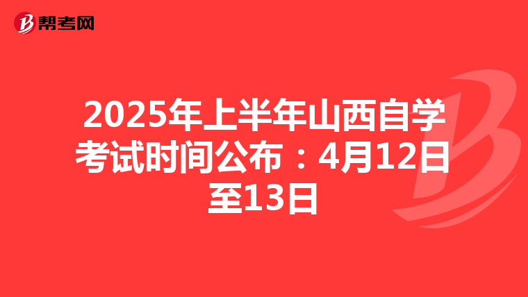 2025年上半年山西自学考试时间公布：4月12日至13日