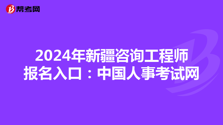 2024年新疆咨询工程师报名入口：中国人事考试网