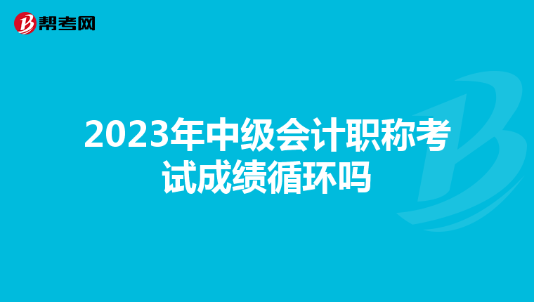 2023年中级会计职称考试成绩循环吗