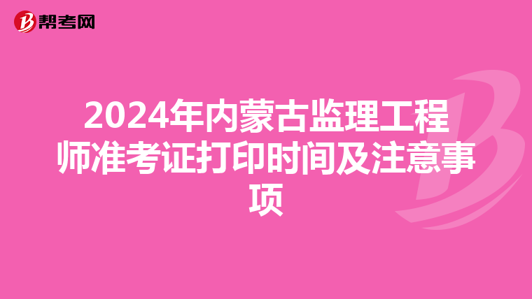 2024年内蒙古监理工程师准考证打印时间及注意事项