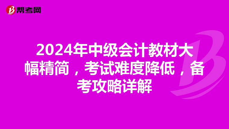 2024年中级会计教材大幅精简，考试难度降低，备考攻略详解