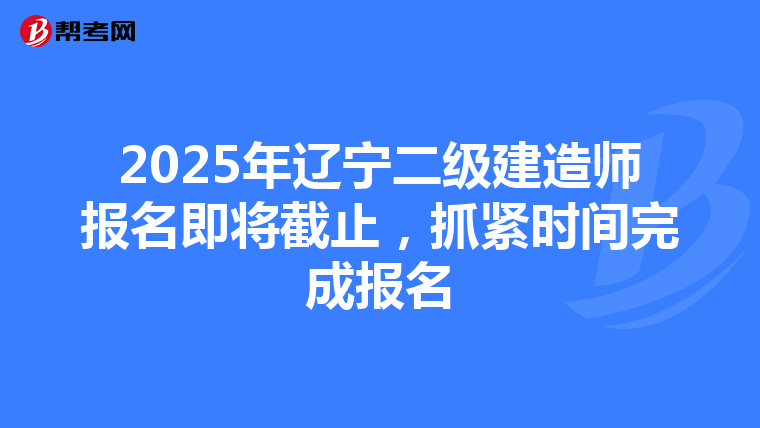 2025年遼寧二級建造師報名即將截止，抓緊時間完成報名