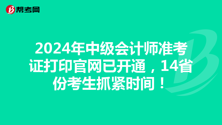 2024年中级会计师准考证打印官网已开通，14省份考生抓紧时间！