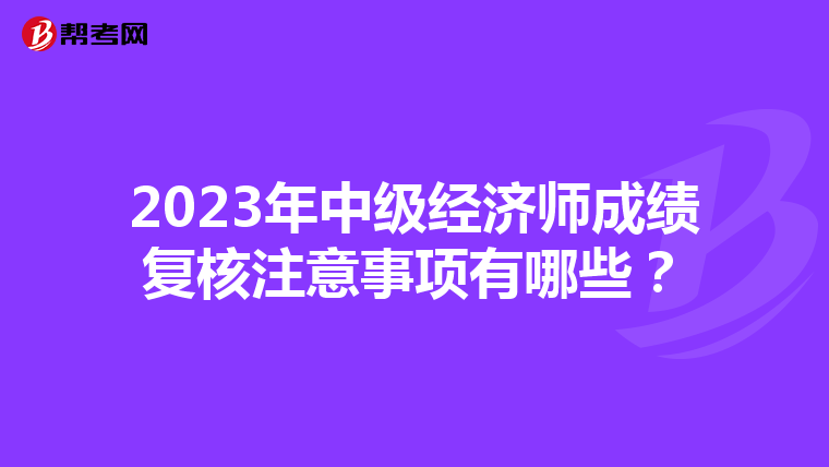 2023年中级经济师成绩复核注意事项有哪些？
