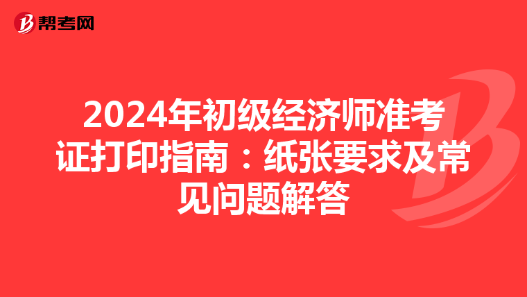 2024年初級經(jīng)濟(jì)師準(zhǔn)考證打印指南:紙張要求及常見問題解答