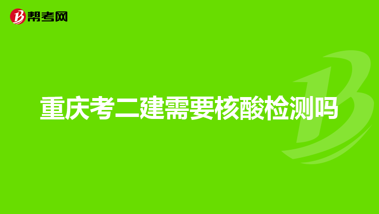 重庆考二建需要核酸检测吗