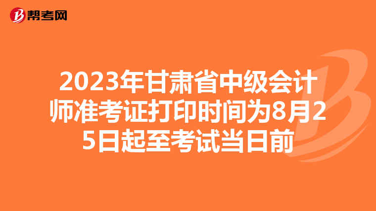 2023年甘肃省中级会计师准考证打印时间为8月25日起至考试当日前