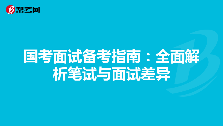 国考面试备考指南：全面解析笔试与面试差异