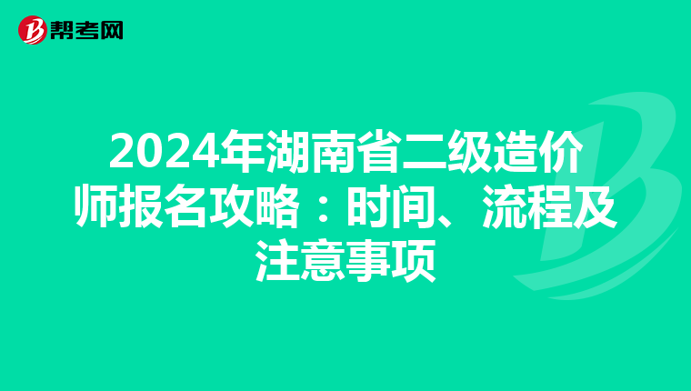 2024年湖南省二级造价师报名攻略：时间、流程及注意事项