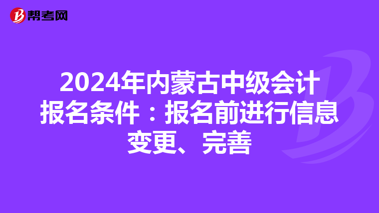2024年内蒙古中级会计报名条件：报名前进行信息变更、完善