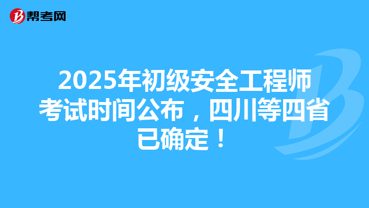 2025年初级安全工程师考试时间公布，四川等四省已确定！
