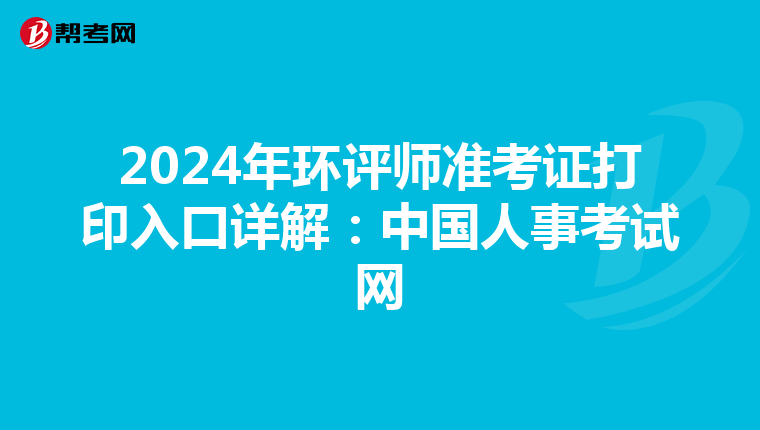 2024年环评师准考证打印入口详解：中国人事考试网