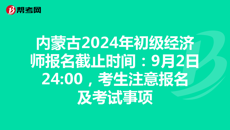 内蒙古2024年初级经济师报名截止时间：9月2日24:00，考生注意报名及考试事项