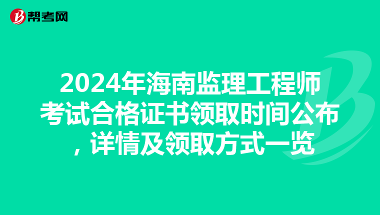 2024年海南监理工程师考试合格证书领取时间公布，详情及领取方式一览