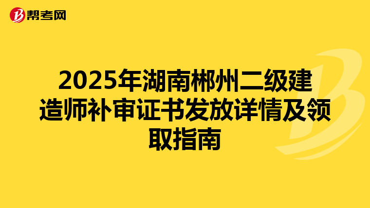 2025年湖南郴州二級建造師補(bǔ)審證書發(fā)放詳情及領(lǐng)取指南