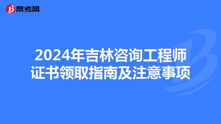 2024年吉林咨询工程师证书领取指南及注意事项