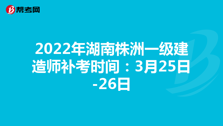 2022年湖南株洲一级建造师补考时间：3月25日-26日