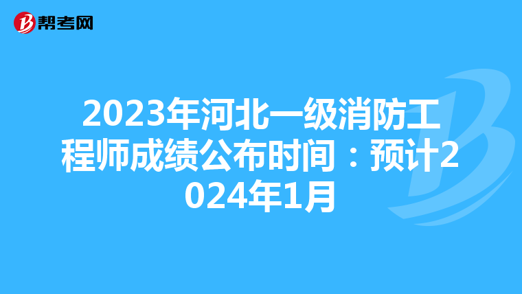 2023年河北一级消防工程师成绩公布时间:预计2024年1月