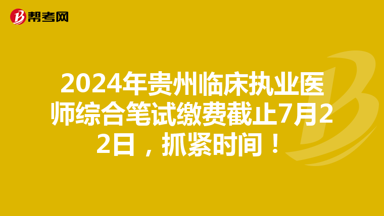 2024年贵州临床执业医师综合笔试缴费截止7月22日，抓紧时间！
