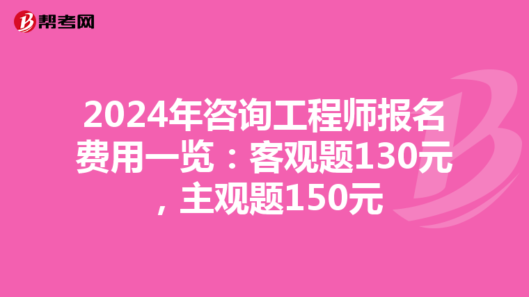 2024年咨询工程师报名费用一览：客观题130元，主观题150元