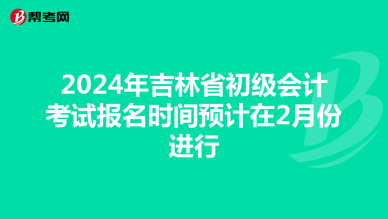 2024年吉林省初级会计考试报名时间预计在2月份进行