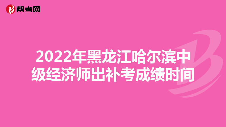 2022年黑龍江哈爾濱中級經(jīng)濟(jì)師出補(bǔ)考成績時間