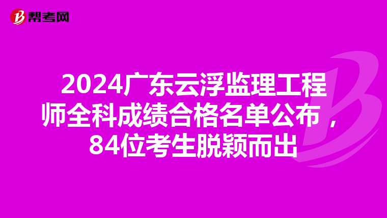 2024广东云浮监理工程师全科成绩合格名单公布，84位考生脱颖而出