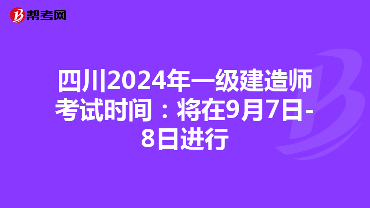 四川2024年一级建造师考试时间：将在9月7日-8日进行