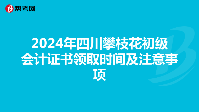 2024年四川攀枝花初级会计证书领取时间及注意事项