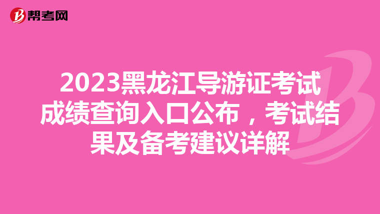 2023黑龙江导游证考试成绩查询入口公布，考试结果及备考建议详解