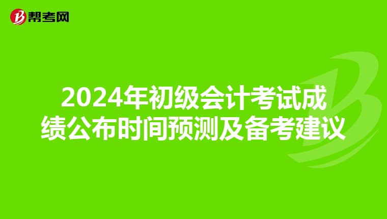 2024年初级会计考试成绩公布时间预测及备考建议