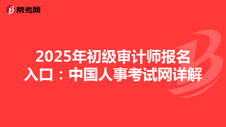 2025年初级审计师报名入口：中国人事考试网详解