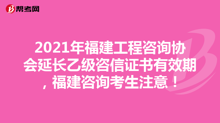 2021年福建工程咨询协会延长乙级咨信证书有效期，福建咨询考生注意！