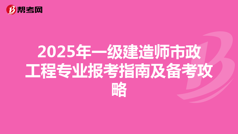 2025年一级建造师市政工程专业报考指南及备考攻略