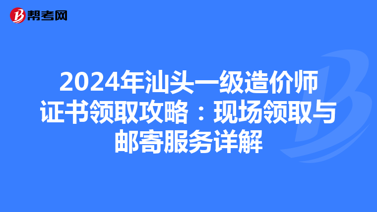 2024年汕头一级造价师证书领取攻略：现场领取与邮寄服务详解