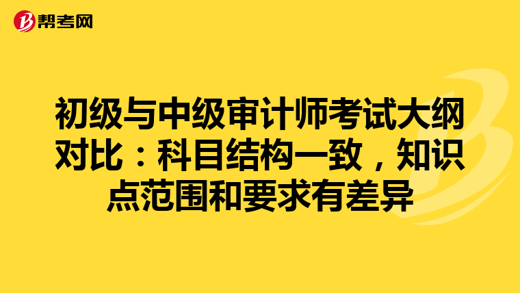 初级与中级审计师考试大纲对比：科目结构一致，知识点范围和要求有差异