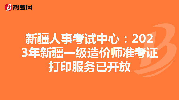 新疆人事考试中心：2023年新疆一级造价师准考证打印服务已开放