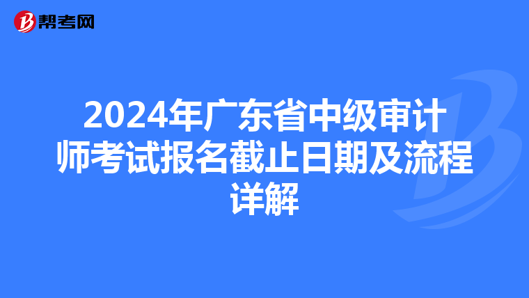 2024年广东省中级审计师考试报名截止日期及流程详解