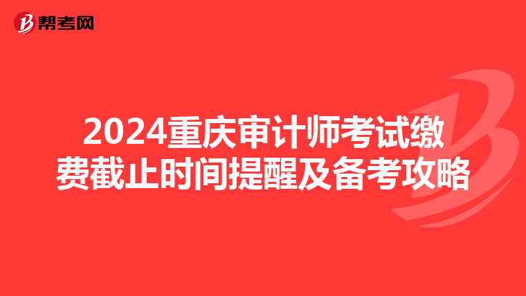 2024重庆审计师考试缴费截止时间提醒及备考攻略